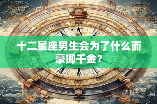 十二星座男生会为了什么而豪掷千金？