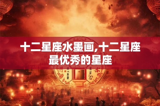 十二星座水墨画,十二星座最优秀的星座
