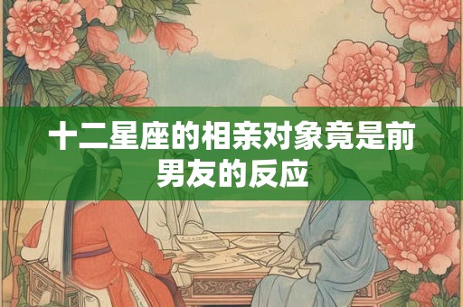 十二星座的相亲对象竟是前男友的反应