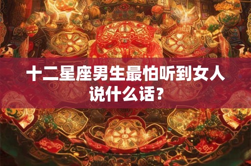 十二星座男生最怕听到女人说什么话？