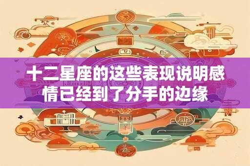 十二星座的这些表现说明感情已经到了分手的边缘