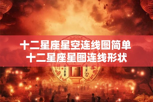 十二星座星空连线图简单 十二星座星图连线形状