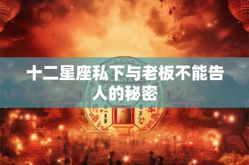 十二星座私下与老板不能告人的秘密