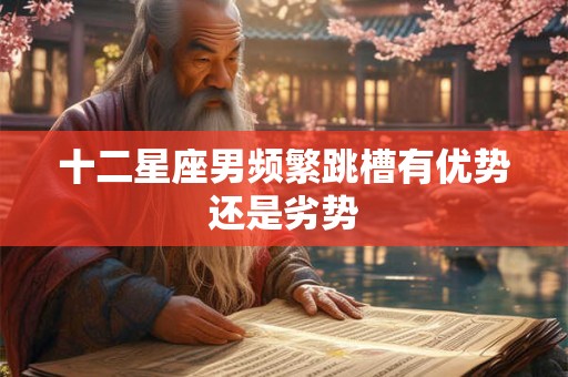 十二星座男频繁跳槽有优势还是劣势