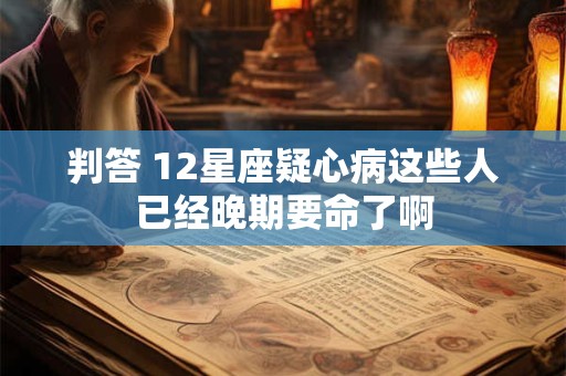 判答 12星座疑心病这些人已经晚期要命了啊