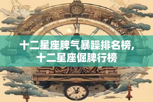 十二星座脾气暴躁排名榜,十二星座倔脾行榜