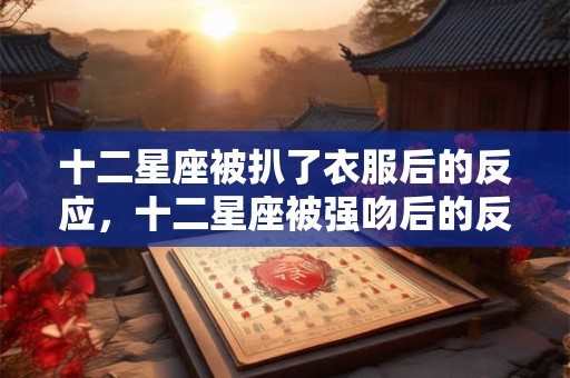 十二星座被扒了衣服后的反应，十二星座被强吻后的反应