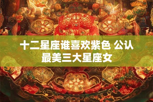 十二星座谁喜欢紫色 公认最美三大星座女