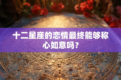 十二星座的恋情最终能够称心如意吗？