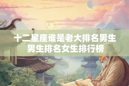 十二星座谁是老大排名男生 男生排名女生排行榜