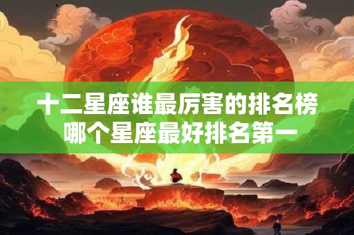 十二星座谁最厉害的排名榜 哪个星座最好排名第一
