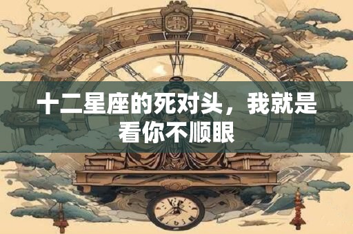 十二星座的死对头，我就是看你不顺眼