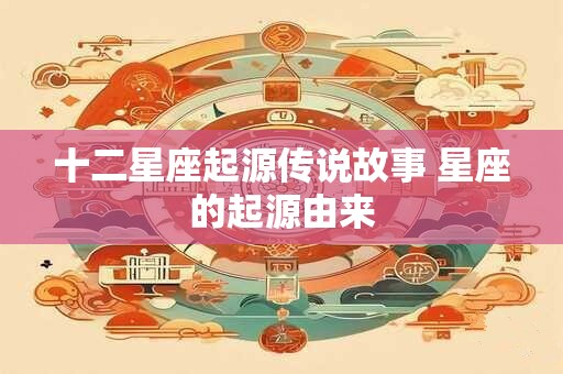十二星座起源传说故事 星座的起源由来