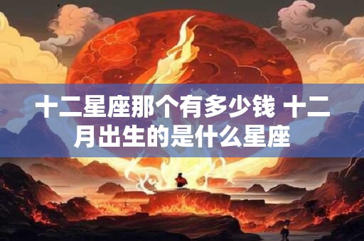 十二星座那个有多少钱 十二月出生的是什么星座