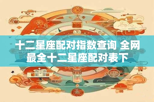 十二星座配对指数查询 全网最全十二星座配对表下