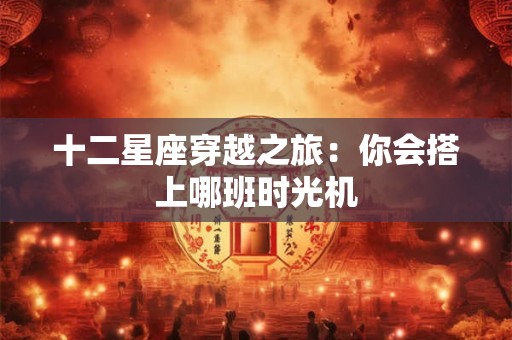 十二星座穿越之旅：你会搭上哪班时光机