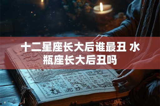 十二星座长大后谁最丑 水瓶座长大后丑吗