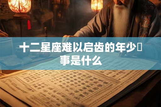十二星座难以启齿的年少囧事是什么