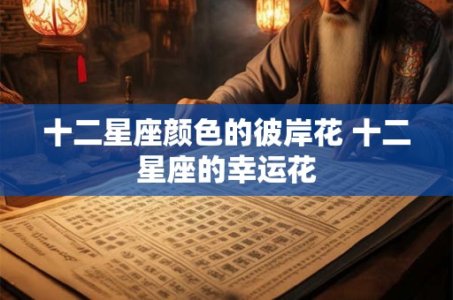 十二星座颜色的彼岸花 十二星座的幸运花