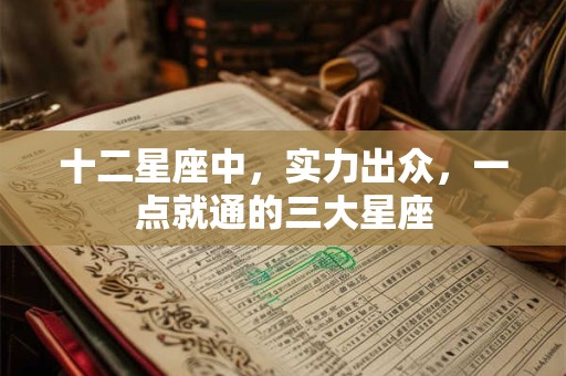 详细阅读:十二星座中,实力出众,一点就通的三大星座 十二星座中,实力出众,一点就通的三大星座