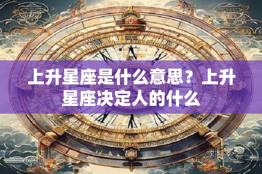 详细阅读:上升星座是什么意思?上升星座决定人的什么 上升星座是什么意思?上升星座决定人的什么