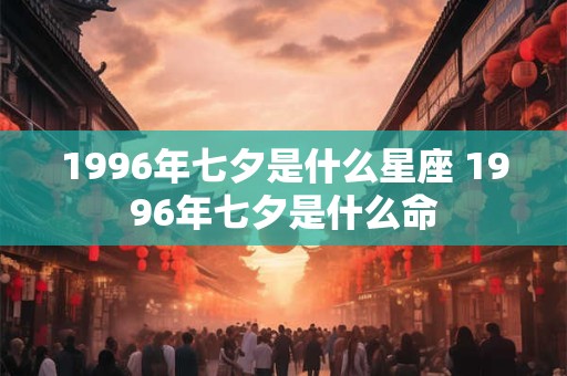 1996年七夕是什么星座 1996年七夕是什么命