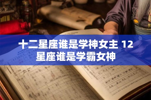 十二星座谁是学神女主 12星座谁是学霸女神