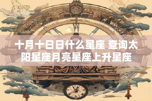 十月十日日什么星座 查询太阳星座月亮星座上升星座