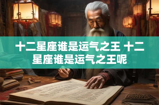 详细阅读:十二星座谁是运气之王 十二星座谁是运气之王呢 十二星座谁是运气之王 十二星座谁是运气之王呢