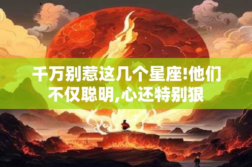千万别惹这几个星座!他们不仅聪明,心还特别狠