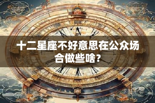 十二星座不好意思在公众场合做些啥？