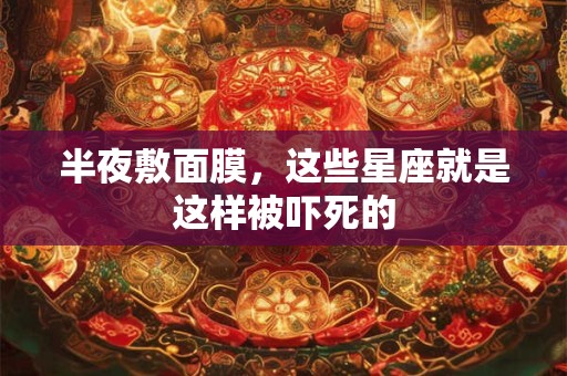 半夜敷面膜，这些星座就是这样被吓死的