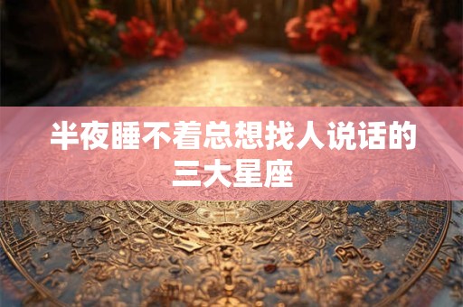 半夜睡不着总想找人说话的三大星座