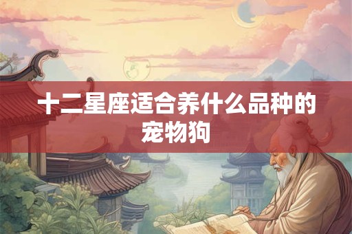 十二星座适合养什么品种的宠物狗