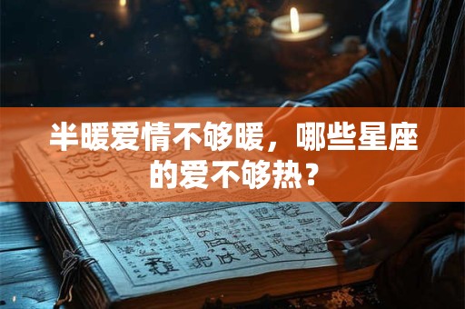 半暖爱情不够暖，哪些星座的爱不够热？