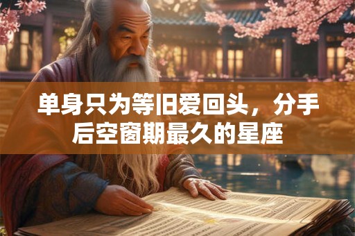 单身只为等旧爱回头，分手后空窗期最久的星座