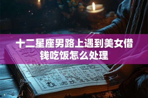 十二星座男路上遇到美女借钱吃饭怎么处理