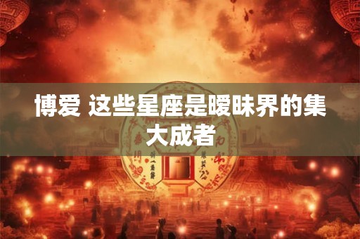博爱 这些星座是暧昧界的集大成者