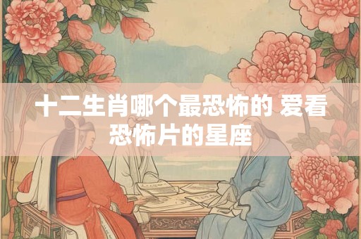 十二生肖哪个最恐怖的 爱看恐怖片的星座