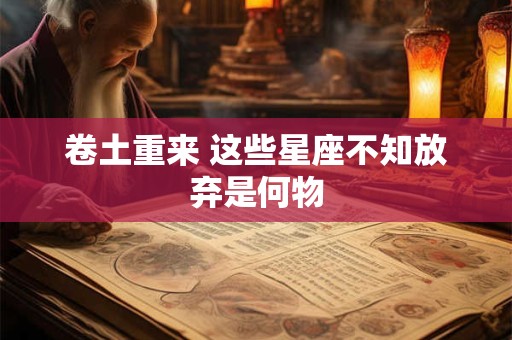 卷土重来 这些星座不知放弃是何物