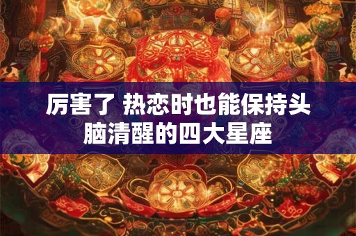 厉害了 热恋时也能保持头脑清醒的四大星座