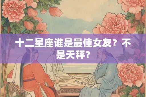 十二星座谁是最佳女友？不是天秤？