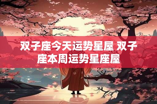 双子座今天运势星屋 双子座本周运势星座屋