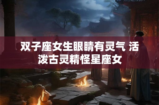 双子座女生眼睛有灵气 活泼古灵精怪星座女