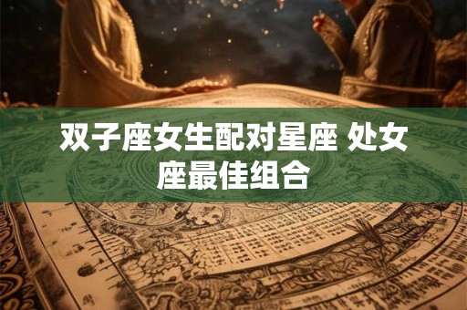 双子座女生配对星座 处女座最佳组合