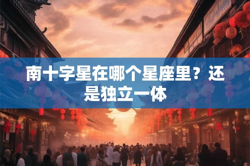 南十字星在哪个星座里？还是独立一体