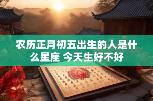 农历正月初五出生的人是什么星座 今天生好不好