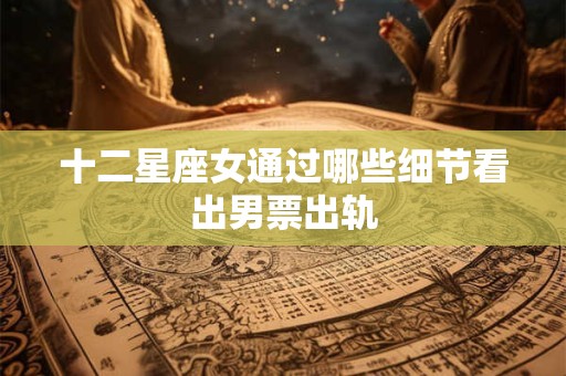 十二星座女通过哪些细节看出男票出轨
