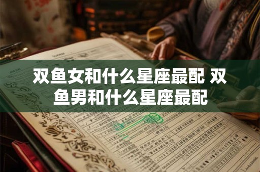 双鱼女和什么星座最配 双鱼男和什么星座最配