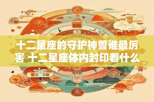 十二星座的守护神兽谁最厉害 十二星座体内封印着什么神力